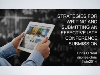 STRATEGIES FOR
WRITING AND
SUBMITTING AN
EFFECTIVE ISTE
CONFERENCE
SUBMISSION
Chris O’Neal
@onealchris
#iste2014
 