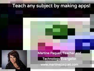 Teach any subject by making apps!
Martine Paquet, Teacher and
Technology Evangelist
www.martinepaquet.com
 