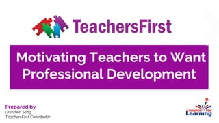 Motivating Teachers to Want
Professional Development
Prepared by
Gretchen Sting
TeachersFirst Contributor
 