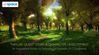"NATURE QUEST" STORY & CHARACTER DEVELOPMENT
for International Society forTechnology in Education 2017 Conference
 