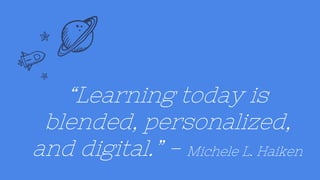 “Learning today is
blended, personalized,
and digital.” - Michele L. Haiken
 