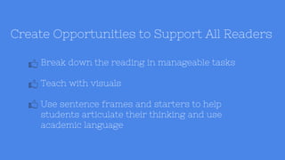 Create Opportunities to Support All Readers
Break down the reading in manageable tasks
Teach with visuals
Use sentence frames and starters to help
students articulate their thinking and use
academic language
 