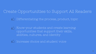 18
Create Opportunities to Support All Readers
Differentiating the process, product, topic
Know your students and create learning
opportunities that support their skills,
abilities, cultures, and identity
Increase choice and student voice
 