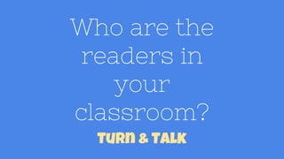 Who are the
readers in
your
classroom?
Turn & Talk
 