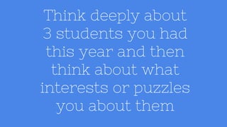 Think deeply about
3 students you had
this year and then
think about what
interests or puzzles
you about them
 