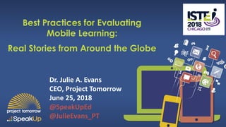 Best Practices for Evaluating
Mobile Learning:
Real Stories from Around the Globe
Dr. Julie A. Evans
CEO, Project Tomorrow
June 25, 2018
@SpeakUpEd
@JulieEvans_PT
 