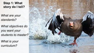 Step 1: What
story do I tell?
What are your
standards?
What objectives do
you want your
students to master?
What is your
curriculum?
 