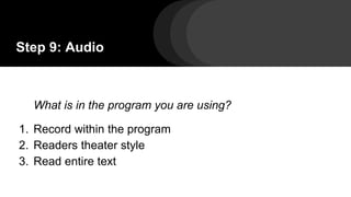 Step 9: Audio
What is in the program you are using?
1. Record within the program
2. Readers theater style
3. Read entire text
 