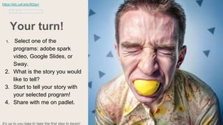 Your turn!
1. Select one of the
programs: adobe spark
video, Google Slides, or
Sway.
2. What is the story you would
like to tell?
3. Start to tell your story with
your selected program!
4. Share with me on padlet.
It’s up to you take to take the first step to begin!
https://etc.usf.edu/lit2go/
 