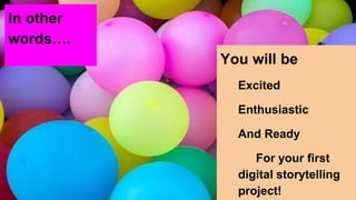 In other
words…...
You will be
Excited
Enthusiastic
And Ready
For your first
digital storytelling
project!
 
