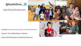 @NoelleSilver_
https://bit.ly/aiforeducators
Founder AI Leadership Institute and LOVEfluencers
Host of “The AI Manifesto” Podcast
Alexa Skill Developer & Voice/AI Influencer
 