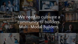 We need to cultivate a
community of builders.
Multi-Modal Builders.
 