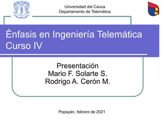 Énfasis en Ingeniería Telemática
Curso IV
Presentación
Mario F. Solarte S.
Rodrigo A. Cerón M.
Popayán, febrero de 2021
Universidad del Cauca
Departamento de Telemática
 