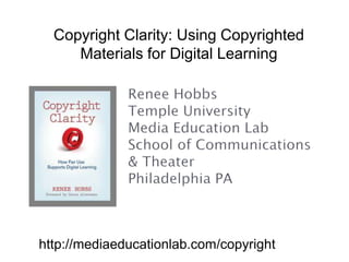Copyright Clarity: Using Copyrighted Materials for Digital Learning Renee HobbsTemple UniversityMedia Education LabSchool of Communications & TheaterPhiladelphia PA http://mediaeducationlab.com/copyright 