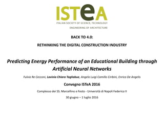 BACK TO 4.0:
RETHINKING THE DIGITAL CONSTRUCTION INDUSTRY
Predicting Energy Performance of an Educational Building through
Artificial Neural Networks
Fulvio Re Cecconi, Lavinia Chiara Tagliabue, Angelo Luigi Camillo Ciribini, Enrico De Angelis
Convegno ISTeA 2016
Complesso dei SS. Marcellino e Festo - Università di Napoli Federico II
30 giugno – 1 luglio 2016
 