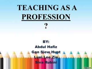 TEACHING AS A
 PROFESSION
     ?
        BY:
    Abdul Hafiz
   Gan Siew Huat
    Luei Lee Zie
    Siva Rubini
 
