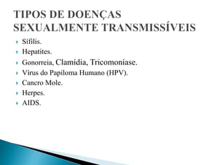  Sífilis.
 Hepatites.
 Gonorreia, Clamídia, Tricomoníase.
 Vírus do Papiloma Humano (HPV).
 Cancro Mole.
 Herpes.
 AIDS.
 