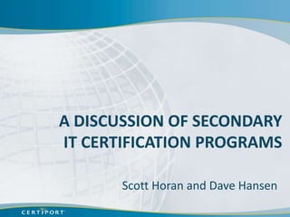 A DISCUSSION OF SECONDARY
IT CERTIFICATION PROGRAMS

       Scott Horan and Dave Hansen
 