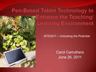 Pen-Based Tablet Technology to                              Enhance the Teaching/Learning Environment  ISTE2011 – Unlocking the Potential Carol Carruthers June 26, 2011 