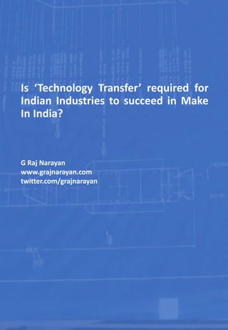 Is ‘Technology Transfer’ required for
Indian Industries to succeed in Make
In India?
G Raj Narayan
www.grajnarayan.com
twitter.com/grajnarayan
 