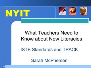 ISTE Standards and TPACK
Sarah McPherson
What Teachers Need to
Know about New Literacies
NYIT
 