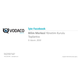 İşte Facebook
                                      Bilim Merkezi Yönetim Kurulu
                                      Toplantısı
                                      9. Kasım. 2010




Plaza 33, Büyükdere Cad. 33/11
34381 Şişli, İstanbul - TÜRKİYE

+90 212 296 3390 | vodacoagency.com                             Copyright © 2000-2010 by Vodaco Agency
 