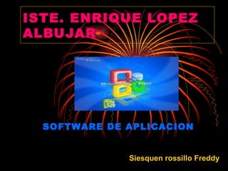 ISTE. ENRIQUE LOPEZ
ALBUJAR




  SOFTWARE DE APLICACION


              Siesquen rossillo Freddy
 