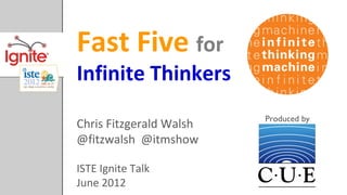 Fast Five for
Infinite Thinkers
                         Produced by
Chris Fitzgerald Walsh
@fitzwalsh @itmshow

ISTE Ignite Talk
June 2012
 