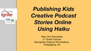 Publishing Kids
Creative Podcast
 Stories Online
  Using Haiku
       Mary Ann Domanska
         2nd Grade Teacher
 Springside Chestnut Hill Academy
          Philadelphia, PA
 