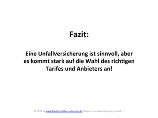 Fazit:	
  
	
  
Eine	
  Unfallversicherung	
  ist	
  sinnvoll,	
  aber	
  	
  
es	
  kommt	
  stark	
  auf	
  die	
  Wahl	
  des	
  richYgen	
  	
  
Tarifes	
  und	
  Anbieters	
  an!	
  
	
  
	
  
©	
  2015	
  by	
  www.beste-­‐unfallversicherung.de	
  Thema:	
  „Unfallversicherung	
  sinnvoll…“	
  
	
  
 