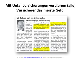 Mit	
  Unfallversicherungen	
  verdienen	
  (alle)	
  
Versicherer	
  das	
  meiste	
  Geld.	
  
©	
  2015	
  by	
  www.beste-­‐unfallversicherung.de	
  Thema:	
  „Unfallversicherung	
  sinnvoll…“	
  
	
  
 