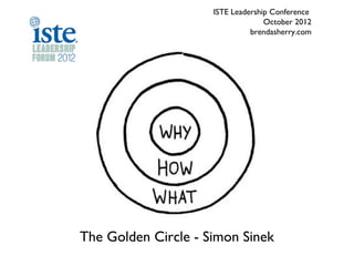 ISTE Leadership Conference
                                   October 2012
                               brendasherry.com




The Golden Circle - Simon Sinek
 