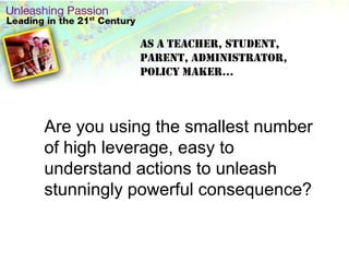 As a teacher, student, parent, administrator, policy maker…Are you using the smallest number of high leverage, easy to understand actions to unleash stunningly powerful consequence?