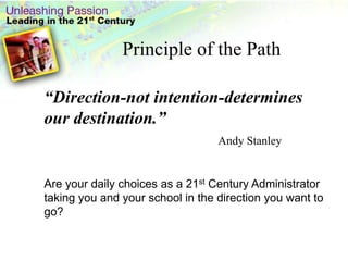 Principle of the Path“Direction-not intention-determines our destination.” Andy StanleyAre your daily choices as a 21st Century Administrator taking you and your school in the direction you want to go? 
