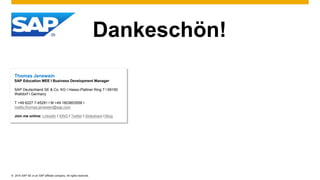 © 2015 SAP SE or an SAP affiliate company. All rights reserved.
Dankeschön!
Thomas Jenewein
SAP Education MEE I Business Development Manager
SAP Deutschland SE & Co. KG I Hasso-Plattner Ring 7 I 69190
Walldorf I Germany
T +49 6227 7-45291 I M +49 1603603558 I
mailto:thomas.jenewein@sap.com
Join me online: Linkedln I XING I Twitter I Slideshare I Blog
 