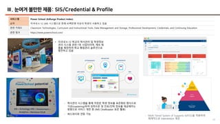 40
Ⅲ. 눈여겨 볼만한 제품: SIS/Credential & Profile
서비스명 Power School (EdSurge Product Index)
요약 미국내 K-12 LMS 시스템으로 현재 45백만명 이상의 학생이 사용하고 있음
관련 키워드 Classroom Technologies, Curriculum and Instructional Tools, Data Management and Storage, Professional Development, Credentials, and Continuing Education
관련 링크 https://www.powerschool.com/
• 미국내 K-12 학교의 학사관리 및 학생정보
관리 시스템 관련 1위 사업자이며, 계속 제
품을 확장하여 학교 통합관리 솔루션으로
발전하고 있음
- 학사관리 시스템을 통해 저장된 학생 정보를 표준화된 형식으로
가공(roastering)하여 성취수준 및 진로/진학 정보를 제공해주는
방향으로 서비스 개편 중 (IMS OneRoaster 표준 활용)
- 써드파티와 연동 가능
- Multi-Tiered System of Supports (MTSS)을 적용하여
체계적으로 intervention 제공
 