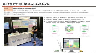 43
Ⅲ. 눈여겨 볼만한 제품: SIS/Credential & Profile
서비스명 Mastery Portfolio (The Future Ready Platform)
요약 Matery Portfolio는 신생기업으로서 학생의 평가이력과 학습 수행 결과들을 포트폴리오 형태로 취합해서 진로진학 (로드맵) 추천을 해주는 서비스를 추구하고 있음
관련 키워드 Administrative and Assessment Technology, Classroom Technologies, Communication Technology, Professional Development, Credentials, and Continuing Education
관련 링크 https://findyourgrind.com/
• 컨설팅 대상은 주로 교육구와 학교를 대상으로 하며, 개인 대상 서비스는 아직은 없음
• 설립자는 젊은 여성이며, 현재 투자 유치 등의 활동을 적극적으로 하고 있다고 함
• COO인 Starr Sackstein은 자신의 저서를 제한된 사람에게 제공하고 있었는데, 제목은 ‘Hacking
Assessment – 10 ways to go gradeless in a traditional grades school’임
 