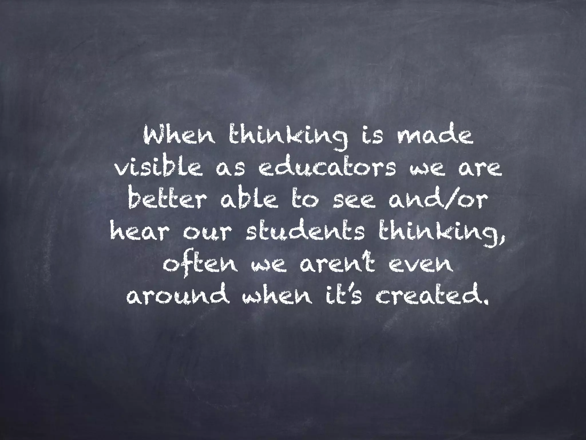 When thinking is made
visible as educators we are
better able to see and/or
hear our students thinking,
often we aren’t even
around when it’s created.
 
