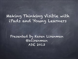 Making Thinking Visible with
iPads and Young Learners
Presented by Karen Lirenman
@klirenman
ADE 2013
 