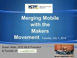 S

Merging Mobile
with the
Makers
Movement Tuesday July 1, 2014
Susan Wells, ISTE MLN President
& Founder of
 