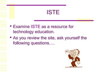 ISTE
 Examine ISTE as a resource for
technology education.
 As you review the site, ask yourself the
following questions….
 