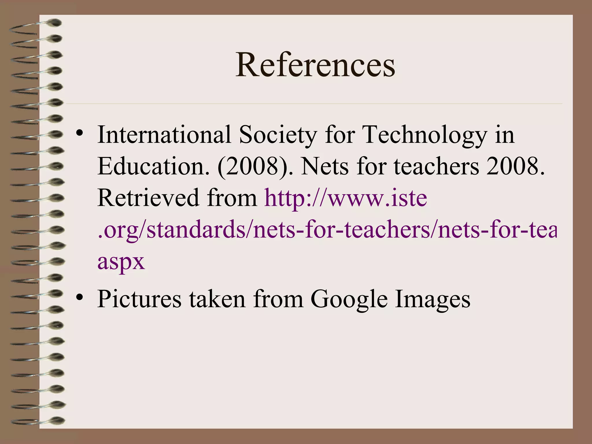 References
• International Society for Technology in
  Education. (2008). Nets for teachers 2008.
  Retrieved from http://www.iste
  .org/standards/nets-for-teachers/nets-for-teache
  aspx
• Pictures taken from Google Images
 