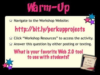 Navigate to the Workshop Website:

http://bit.ly/perkupprojects
Click “Workshop Resources” to access the activity.
Answer this question by either posting or texting.

What is your favorite Web 2.0 tool
      to use with students?
 