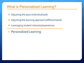 What is Personalized Learning?

 Adjusting the pace (individualized)

 Adjusting the learning approach (differentiated)

 Leveraging student interests/experiences

= Personalized Learning
 