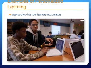Examples of Personalized
Learning
 Approaches that turn learners into creators
 