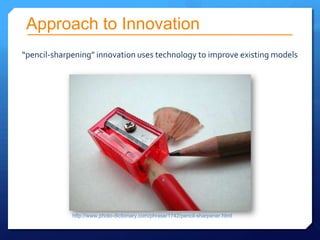Approach to Innovation
“pencil-sharpening” innovation uses technology to improve existing models




             http://www.photo-dictionary.com/phrase/1742/pencil-sharpener.html
 