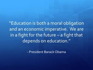 “Education is both a moral obligation
and an economic imperative. We are
 in a fight for the future – a fight that
         depends on education.”

         - President Barack Obama
 