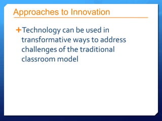 Approaches to Innovation

Technology can be used in
  transformative ways to address
  challenges of the traditional
  classroom model
 