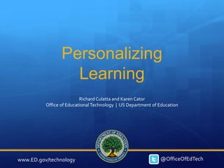 Personalizing
                   Learning
                          Richard Culatta and Karen Cator
          Office of Educational Technology | US Department of Education




www.ED.gov/technology                                         @OfficeOfEdTech
 
