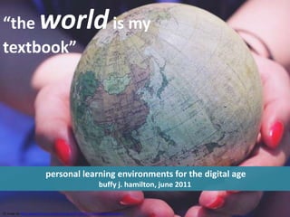 “the world is my  textbook”  personal learning environments for the digital age buffy j. hamilton, june 2011 CC image via http://www.flickr.com/photos/tranbina/4772347311/sizes/l/in/photostream/ / 